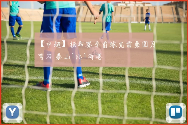 【中超】杨希赛季首球克雷桑圆月弯刀 泰山1比1海港