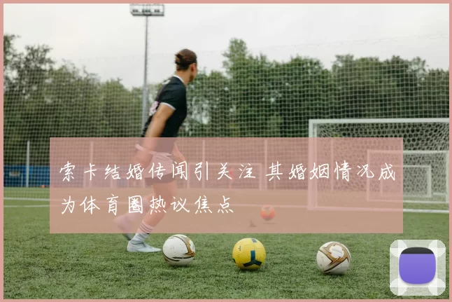 索卡结婚传闻引关注 其婚姻情况成为体育圈热议焦点