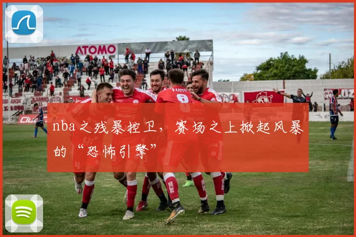 nba之残暴控卫,赛场之上掀起风暴的“恐怖引擎”