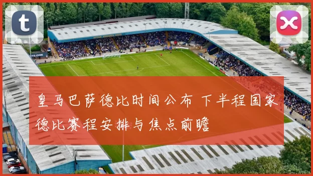 皇马巴萨德比时间公布 下半程国家德比赛程安排与焦点前瞻