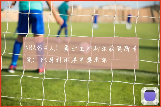 NBA第4人！勇士主帅科尔获奥斯卡奖：比肩科比库里奥尼尔