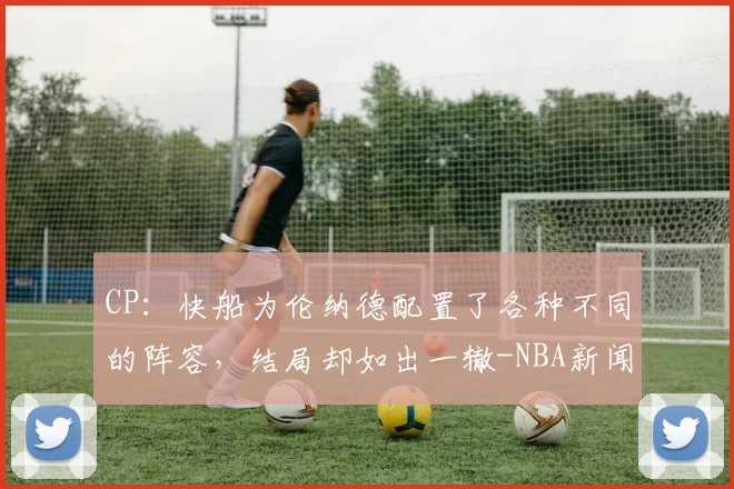 CP：快船为伦纳德配置了各种不同的阵容，结局却如出一辙-NBA新闻