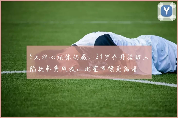 5大核心轮休仍赢,24岁乔丹接班人陷抚养费风波,比霍华德更离谱