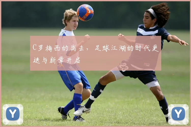 C罗梅西的离去，足球江湖的时代更迭与新章开启