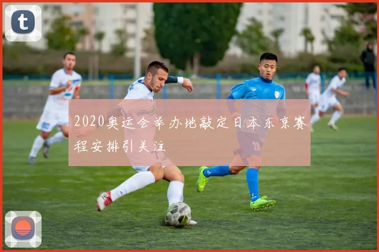 2020奥运会举办地敲定日本东京赛程安排引关注