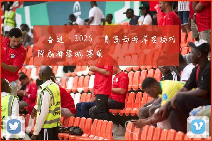 ​奋进·2026 _ 青岛西海岸客场对阵成都蓉城 赛前