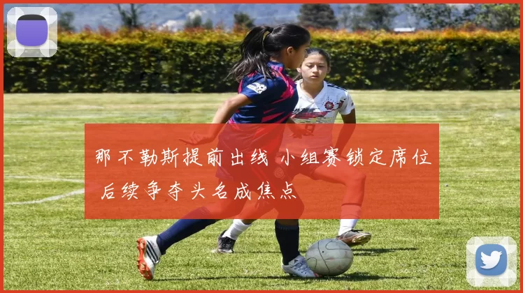 那不勒斯提前出线 小组赛锁定席位 后续争夺头名成焦点