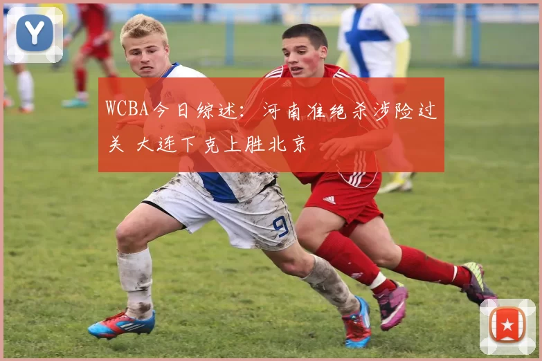WCBA今日综述:河南准绝杀涉险过关 大连下克上胜北京