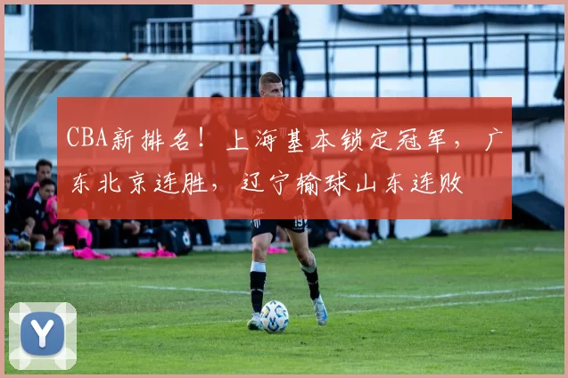 CBA新排名！上海基本锁定冠军，广东北京连胜，辽宁输球山东连败