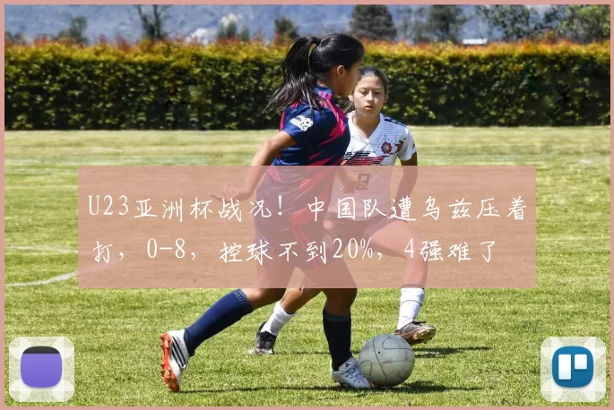 U23亚洲杯战况!中国队遭乌兹压着打,0-8,控球不到20%,4强难了