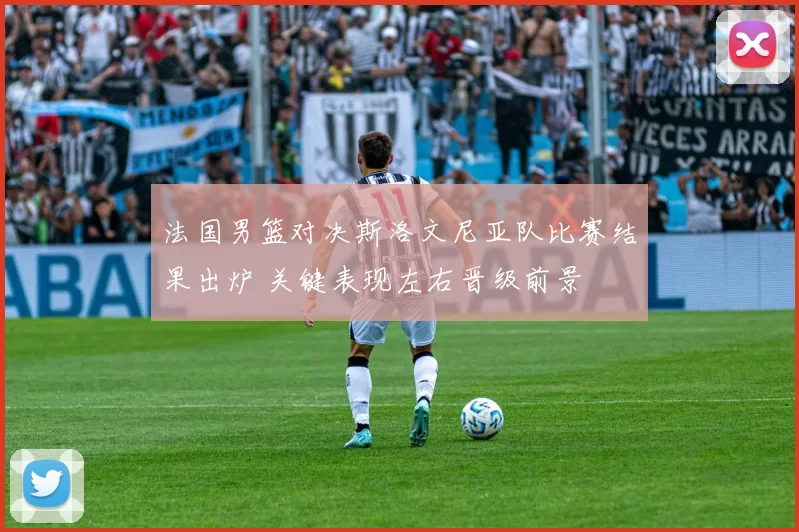 法国男篮对决斯洛文尼亚队比赛结果出炉 关键表现左右晋级前景