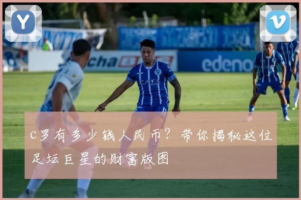 c罗有多少钱人民币？带你揭秘这位足坛巨星的财富版图