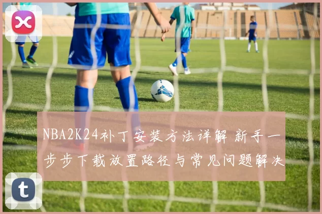 NBA2K24补丁安装方法详解 新手一步步下载放置路径与常见问题解决
