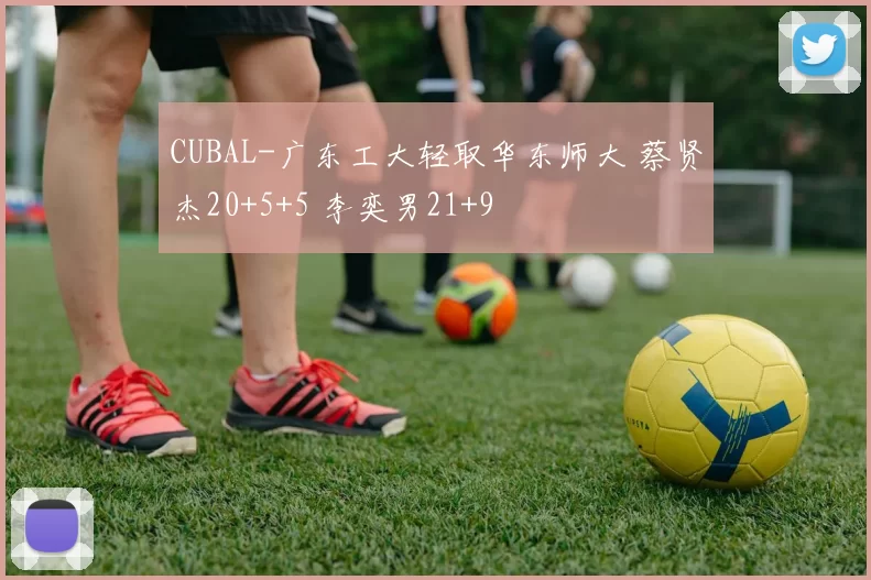 CUBAL-广东工大轻取华东师大 蔡贤杰20+5+5 李奕男21+9