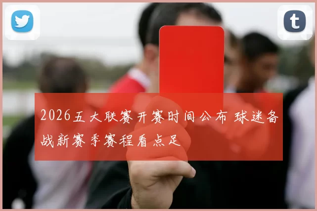 2026五大联赛开赛时间公布 球迷备战新赛季赛程看点足