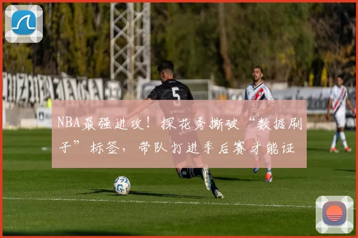 NBA最强进攻!探花秀撕破“数据刷子”标签,带队打进季后赛才能证明自己