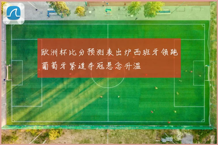 欧洲杯比分预测表出炉西班牙领跑葡萄牙紧追夺冠悬念升温