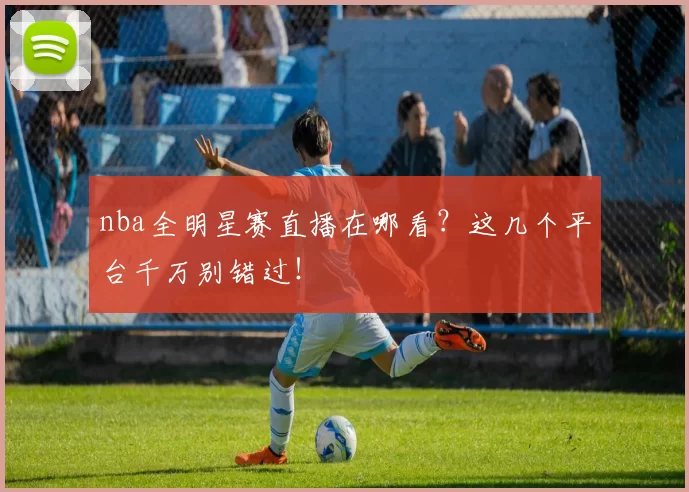 nba全明星赛直播在哪看？这几个平台千万别错过！