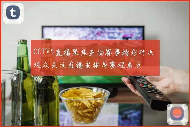 CCTV5直播聚焦多场赛事精彩对决 观众关注直播安排与赛程看点