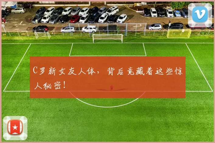 C罗新女友人体,背后竟藏着这些惊人秘密!
