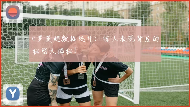 c罗英超数据统计：惊人表现背后的秘密大揭秘！