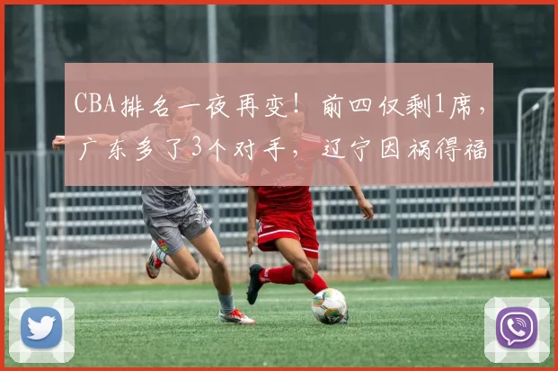 CBA排名一夜再变！前四仅剩1席，广东多了3个对手，辽宁因祸得福