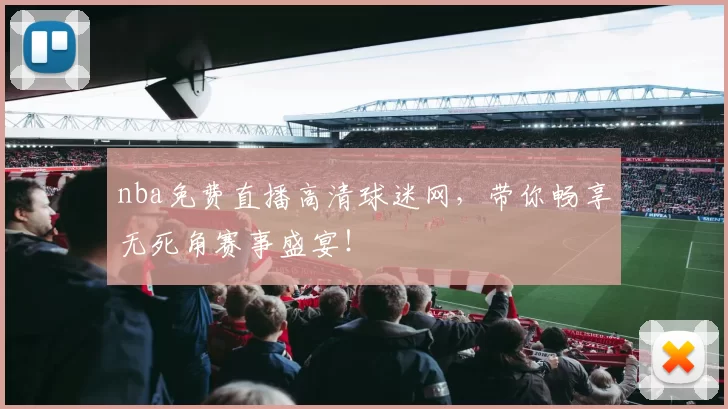 nba免费直播高清球迷网，带你畅享无死角赛事盛宴！