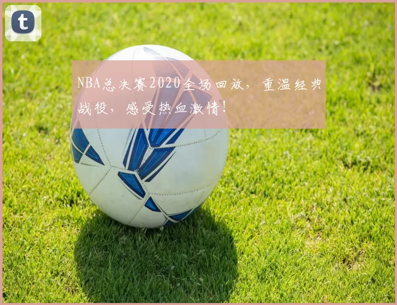 NBA总决赛2020全场回放，重温经典战役，感受热血激情！