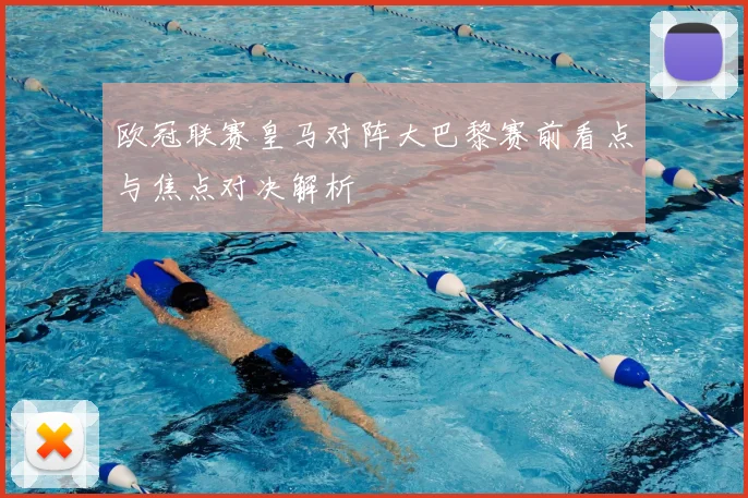 欧冠联赛皇马对阵大巴黎赛前看点与焦点对决解析