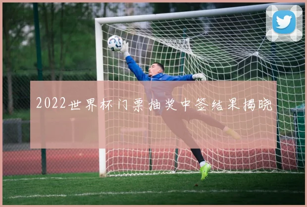 2022世界杯门票抽奖中签结果揭晓