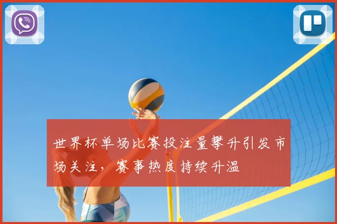 世界杯单场比赛投注量攀升引发市场关注,赛事热度持续升温