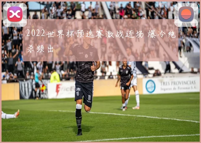 2022世界杯预选赛激战连场 爆冷绝杀频出