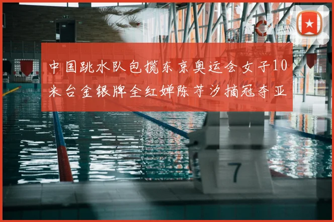 中国跳水队包揽东京奥运会女子10米台金银牌全红婵陈芋汐摘冠夺亚