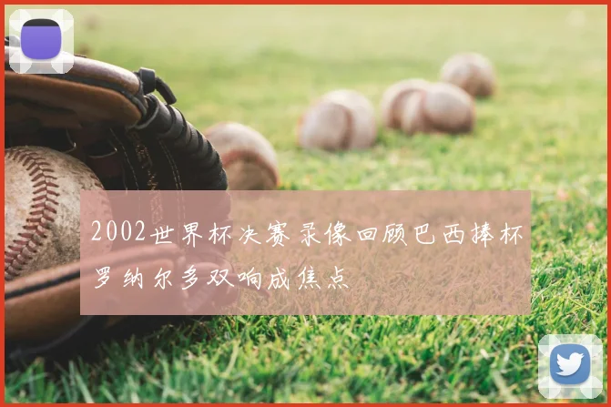 2002世界杯决赛录像回顾巴西捧杯罗纳尔多双响成焦点