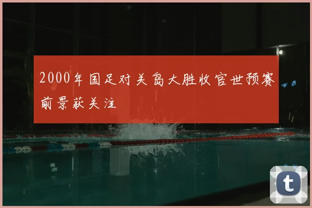 2000年国足对关岛大胜收官世预赛前景获关注