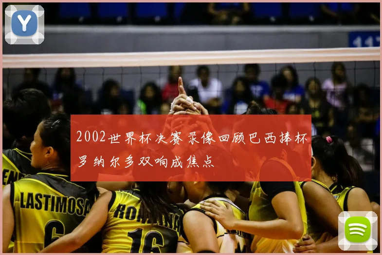 2002世界杯决赛录像回顾巴西捧杯罗纳尔多双响成焦点