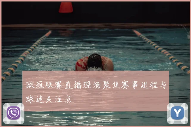 欧冠联赛直播现场聚焦赛事进程与球迷关注点