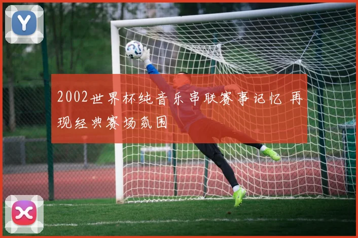 2002世界杯纯音乐串联赛事记忆 再现经典赛场氛围