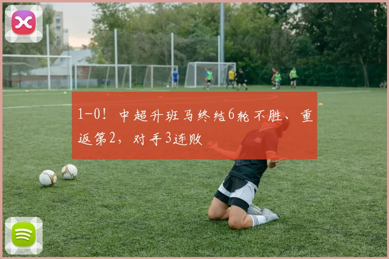 1-0！中超升班马终结6轮不胜、重返第2，对手3连败