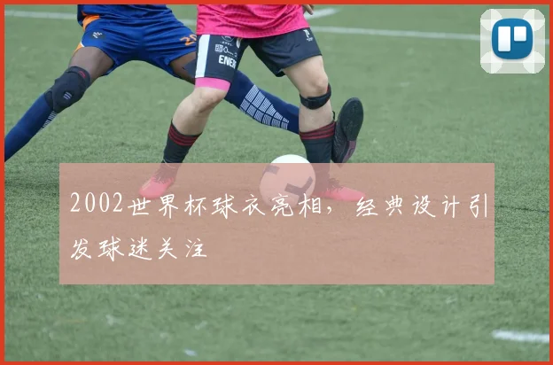 2002世界杯球衣亮相，经典设计引发球迷关注