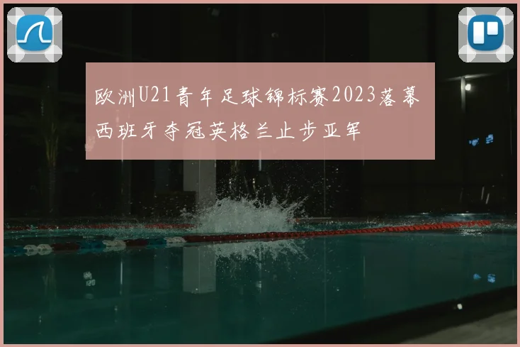 欧洲U21青年足球锦标赛2023落幕 西班牙夺冠英格兰止步亚军