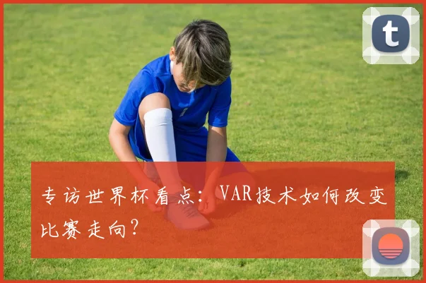 专访世界杯看点：VAR技术如何改变比赛走向？