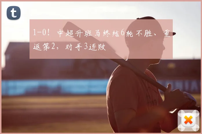 1-0！中超升班马终结6轮不胜、重返第2，对手3连败