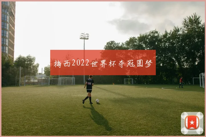 梅西2022世界杯夺冠圆梦