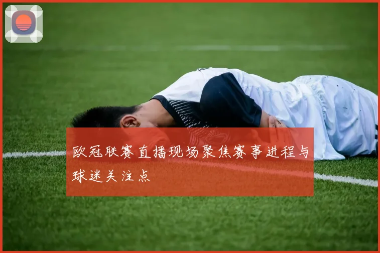 欧冠联赛直播现场聚焦赛事进程与球迷关注点