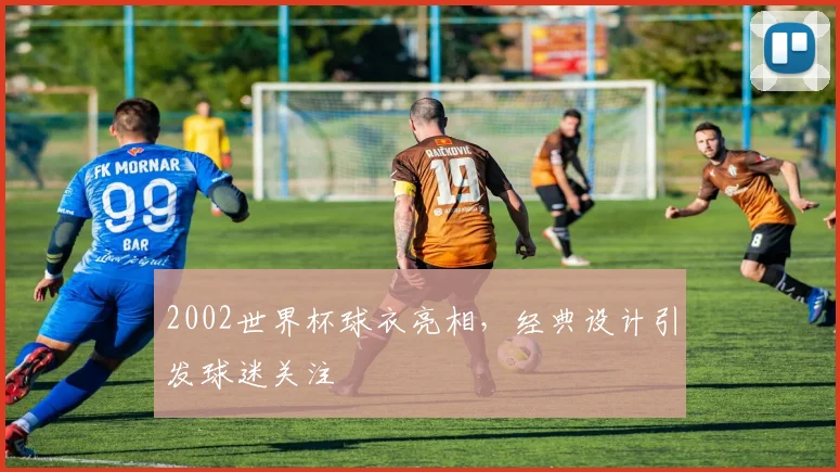 2002世界杯球衣亮相，经典设计引发球迷关注