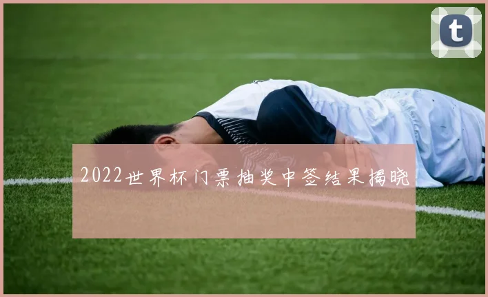 2022世界杯门票抽奖中签结果揭晓