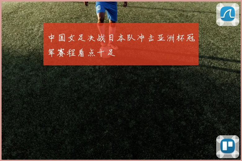 中国女足决战日本队冲击亚洲杯冠军赛程看点十足