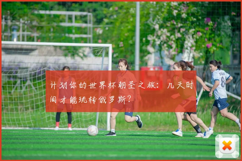 计划你的世界杯朝圣之旅：几天时间才能玩转俄罗斯？