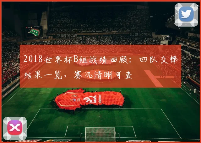 2018世界杯B组战绩回顾：四队交锋结果一览，赛况清晰可查